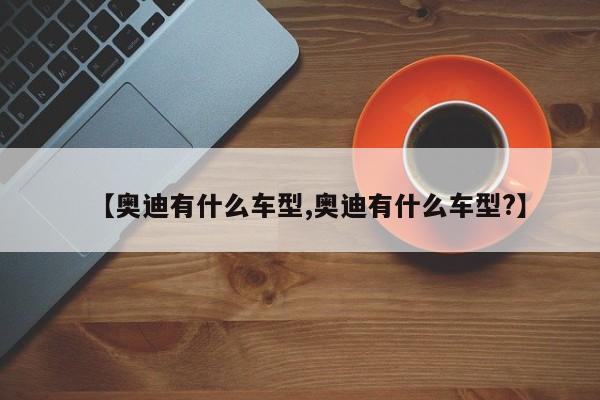 【奥迪有什么车型,奥迪有什么车型?】