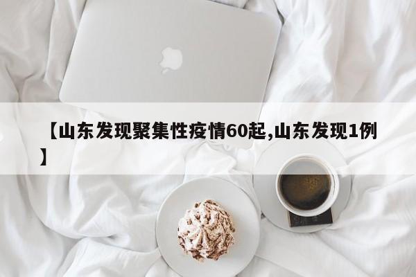 【山东发现聚集性疫情60起,山东发现1例】