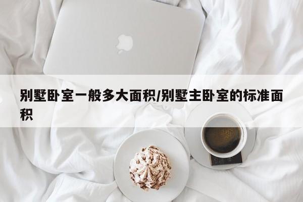 别墅卧室一般多大面积/别墅主卧室的标准面积