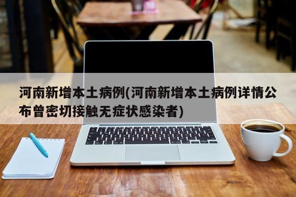 河南新增本土病例(河南新增本土病例详情公布曾密切接触无症状感染者)